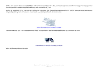 Rettifica della decisione di esecuzione 2012/830/UE della Commissione, del 7 dicembre 2012, relativa ad una partecipazione finanziaria aggiuntiva ai programmi di
controllo, ispezione e sorveglianza delle attività di pesca degli Stati membri per il 2012
Rettifica del regolamento (CE) n. 1991/2006 del Consiglio, del 21 dicembre 2006, che modifica il regolamento (CEE) n. 2092/91 relativo al metodo di produzione
biologico di prodotti agricoli e all’indicazione di tale metodo sui prodotti agricoli e sulle derrate alimentari

GAZZETTA UFFICIALE DELLA REPUBBLICA ITALIANA

CIRCOLARE 9 gennaio 2014, n. 175 Nuove disposizioni relative alla classificazione delle carcasse suine e bovine ed alla trasmissione dei prezzi

CONFERENZA STATO REGIONI E PROVINCIE AUTONOME.

Non si segnalano provvedimenti di rilievo.

Dipartimento funzionale di Sanità Animale e Sicurezza Alimentare
Pagina 3 di 6

 