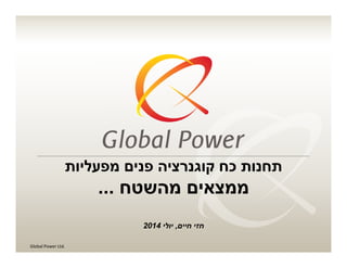 Global Power Ltd.Global Power Ltd.
‫תחנות‬‫כח‬‫מפעליות‬ ‫פנים‬ ‫קוגנרציה‬
‫מהשטח‬ ‫ממצאים‬...
‫חיים‬ ‫חזי‬,‫יולי‬2014
 