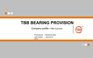 TBB BEARING PROVISION
Last update ： January of
2014
Company profile---TBB Customer
Produced by ： Marketing Dept.
 