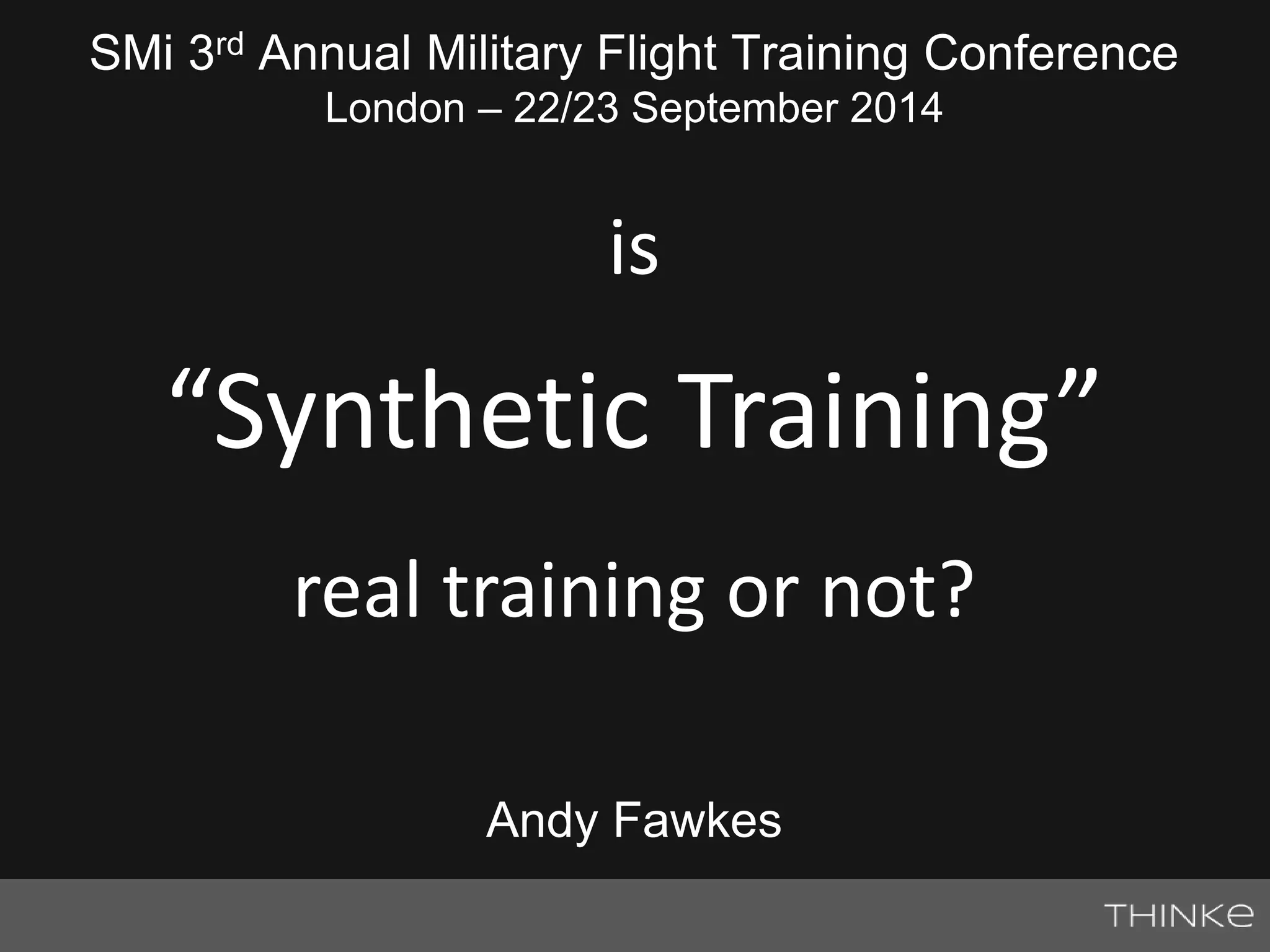 SMi 3rd Annual Military Flight Training Conference 
London – 22/23 September 2014 
is 
“Synthetic Training” 
real training or not? 
Andy Fawkes 
 