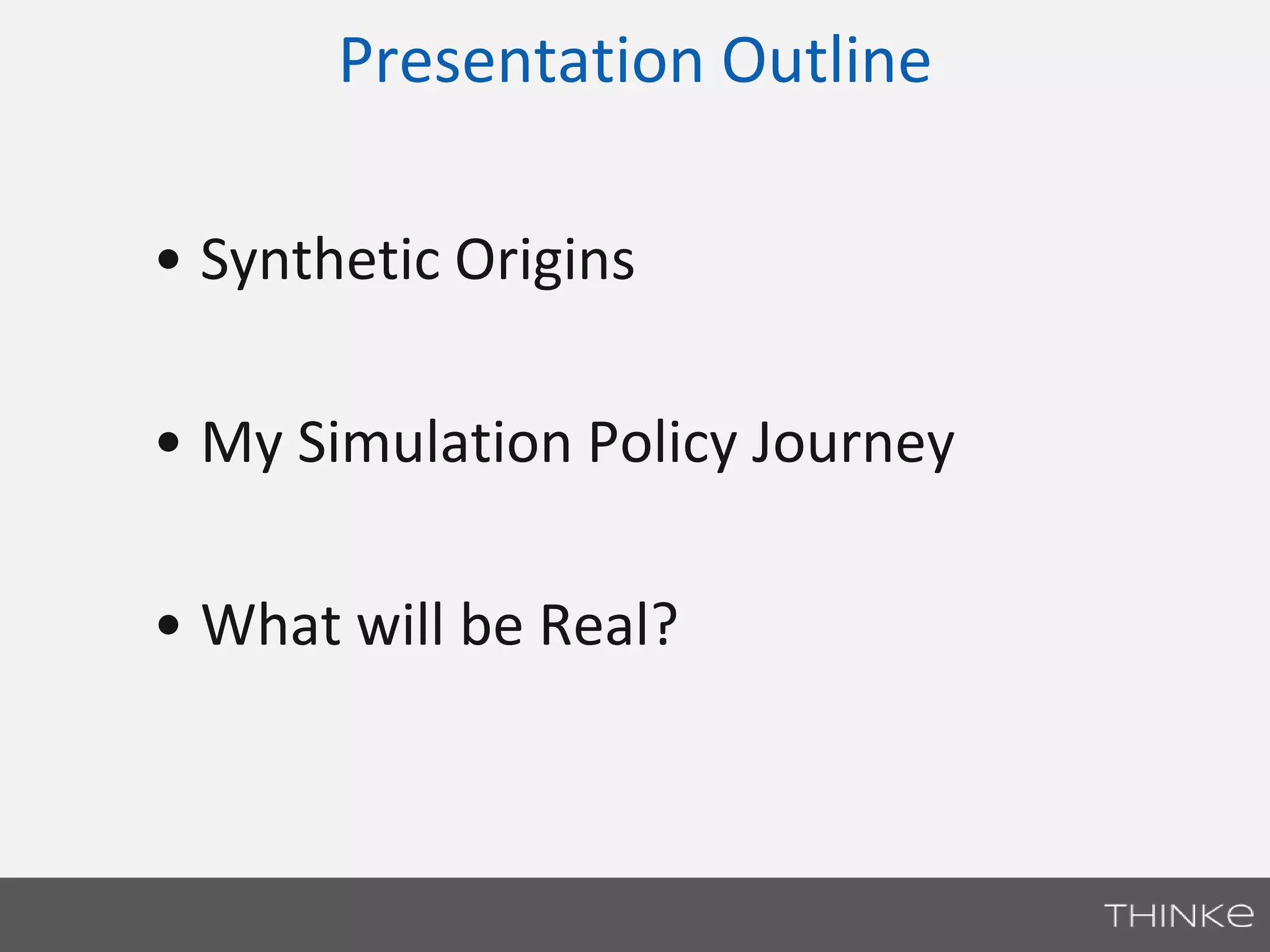 Presentation Outline 
• Synthetic Origins 
• My Simulation Policy Journey 
• What will be Real? 
 