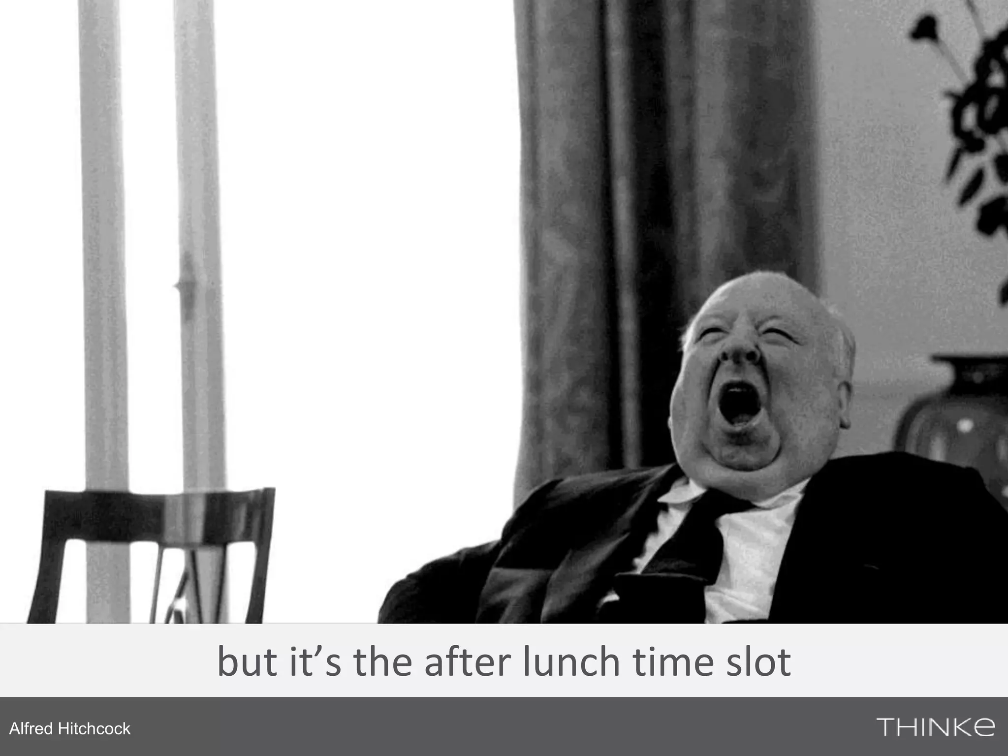 but it’s the after lunch time slot 
Alfred Hitchcock 
 
