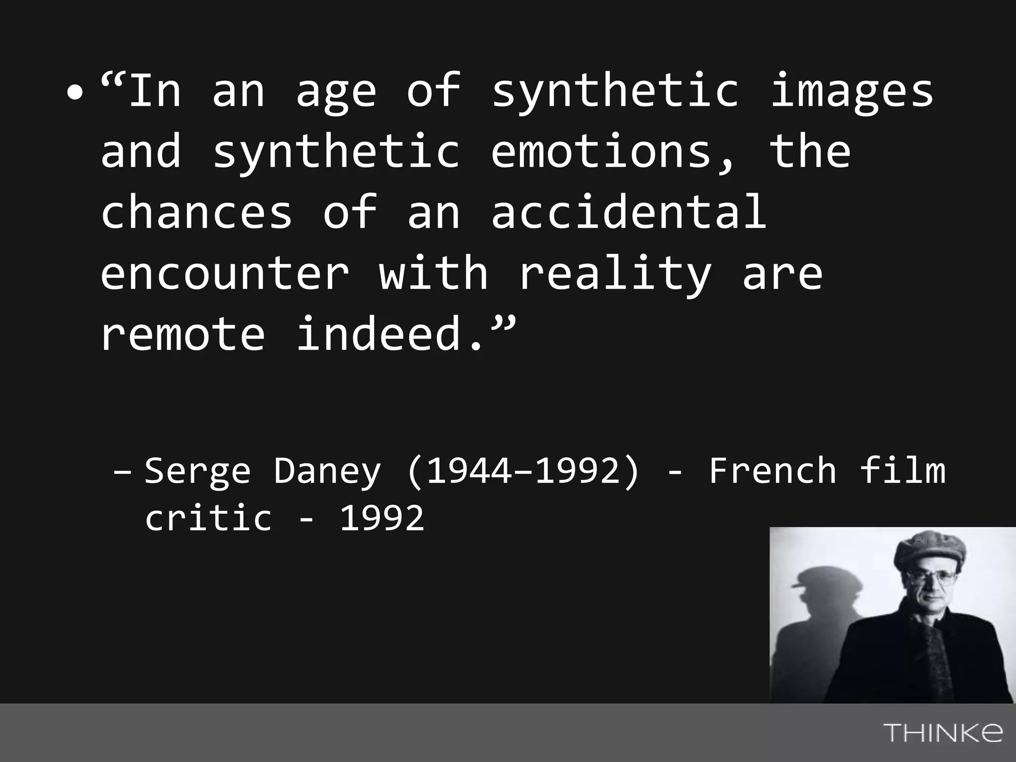 • “In an age of synthetic images 
and synthetic emotions, the 
chances of an accidental 
encounter with reality are 
remote indeed.” 
– Serge Daney (1944–1992) - French film 
critic - 1992 
 