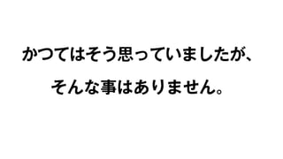 かつてはそう思っていましたが、 
そんな事はありません。 
 