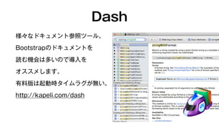 Dash 
様々なドキュメント参照ツール。 
Bootstrapのドキュメントを 
読む機会は多いので導入を 
オススメします。 
有料版は起動時タイムラグが無い。 
http://kapeli.com/dash 
 