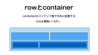 rowとcontainer 
containerはコンテンツ幅で中央に配置する 
rowは横幅いっぱい。 
 