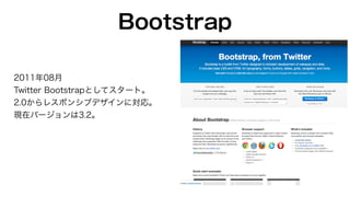 Bootstrap 
2011年08月 
Twitter Bootstrapとしてスタート。 
2.0からレスポンシブデザインに対応。 
現在バージョンは3.2。 
 