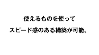 使えるものを使って 
スピード感のある構築が可能。 
 