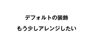 デフォルトの装飾 
もう少しアレンジしたい 
 