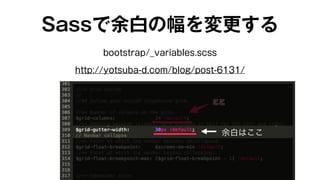Sassで余白の幅を変更する 
bootstrap/_variables.scss 
http://yotsuba-d.com/blog/post-6131/ 
余白はここ 
 