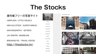 The Stocks 
著作権フリーの写真サイト 
UNSPLASH・LITTLE VISUALS 
NEW OLD STOCK・SUPER FAMOUS 
GRATISOGRAPHY・GETREFE 
JAY MANTRI・MAGDELINE 
BREAKING PIC・TRAVEL COFFEE 
http://thestocks.im/ 
 