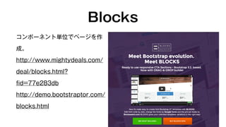 Blocks 
コンポーネント単位でページを作 
成。 
http://www.mightydeals.com/ 
deal/blocks.html? 
fid=77e283db 
http://demo.bootstraptor.com/ 
blocks.html 
 
