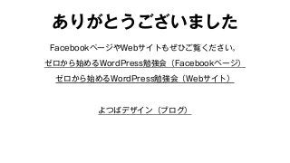 ありがとうございました 
FacebookページやWebサイトもぜひご覧ください。 
ゼロから始めるWordPress勉強会（Facebookページ） 
ゼロから始めるWordPress勉強会（Webサイト） 
よつばデザイン（ブログ） 
