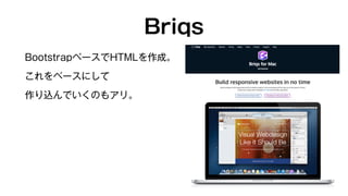 Briqs 
BootstrapベースでHTMLを作成。 
これをベースにして 
作り込んでいくのもアリ。 
 