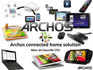 Archos connected home solution 
Marc de Courville CTO 
 
