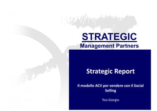 STRATEGIC 
Management Partners 
Strategic Report 
Il modello ACV per vendere con il Social 
Selling 
Tosi Giorgio 
 