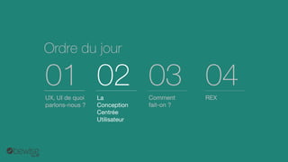 Ordredu jour 
UX, UIde quoi parlons-nous ? 
01 
La Conception CentréeUtilisateur 
02 
Comment fait-on ? 
03 
REX 
04  