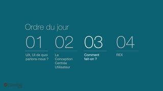 Ordredu jour 
UX, UIde quoi parlons-nous ? 
01 
La Conception CentréeUtilisateur 
02 
Comment fait-on ? 
03 
REX 
04  