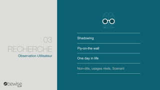 Shadowing 
One dayin life 
Fly-on-the wall 
Non-dits, usages réels, Scenarii 
Observation Utilisateur 
03 RECHERCHE  