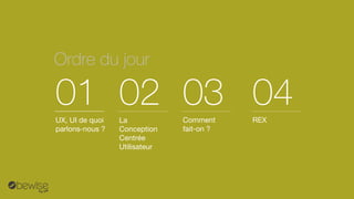 Ordredu jour 
UX, UIde quoi parlons-nous ? 
01 
La Conception CentréeUtilisateur 
02 
Comment fait-on ? 
03 
REX 
04  