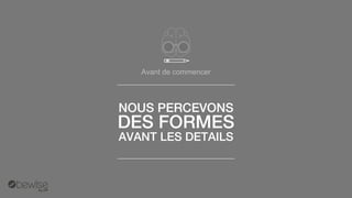 Avant de commencer 
NOUS PERCEVONS 
DES FORMES 
AVANT LES DETAILS  