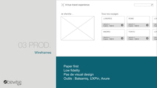 Paper first 
Lowfidelity 
Pas de visualdesign 
Outils : Balsamiq, UXPin, Axure 
Wireframes 
03 PROD.  