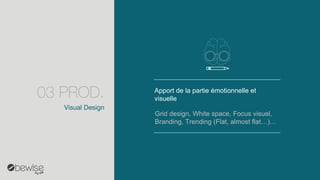 Visual Design 
Apport de la partie émotionnelle et visuelle 
Griddesign, White space, Focus visuel, Branding, Trending(Flat, almostflat…)… 
03 PROD.  