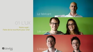 01L’UX 
Notre sujet: 
Faire de la nourriturepour chat 
Le fabricant 
Les propriétaires 
L‘équipe UX  