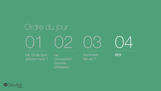 Ordredu jour 
UX, UIde quoi parlons-nous ? 
01 
La Conception CentréeUtilisateur 
02 
Comment fait-on ? 
03 
REX 
04  