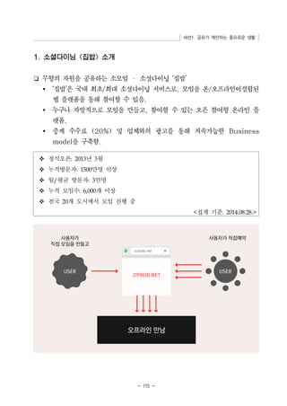 세션1. 공유가 제안하는 풍요로운 생활 
- 115 - 
v 정식오픈: 2013년 3월 
v 누적방문자: 1500만명 이상 
v 일/평균 방문자: 3만명 
v 누적 모임수: 6,000개 이상 
v 전국 20개 도시에서 모임 진행 중 
집계 기준. 2014.08.28. 
1. 소셜다이닝 집밥 소개 
❏ 무형의 자원을 공유하는 소모임 – 소셜다이닝 ‘집밥’ 
Ÿ ‘집밥’은 국내 최초/최대 소셜다이닝 서비스로, 모임을 온/오프라인이결합된 
웹 플랫폼을 통해 참여할 수 있음. 
Ÿ 누구나 자발적으로 모임을 만들고, 참여할 수 있는 오픈 참여형 온라인 플 
랫폼. 
Ÿ 중계 수수료 (20%) 및 업체와의 광고를 통해 지속가능한 Business 
model을 구축함. 
 