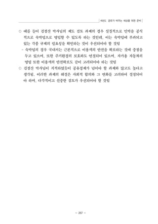 세션2. 공유가 바꾸는 세상을 위한 준비 
○ 예를 들어 김점산 박사님의 제도 검토 과제의 경우 실질적으로 민박을 공식 
적으로 숙박업으로 영업할 수 있도록 하는 것인데, 이는 숙박업에 부과되고 
있는 각종 규제의 필요성을 확인하는 것이 우선되어야 할 것임 
- 숙박업의 경우 국내서는 근본적으로 이용객의 안전을 확보하는 것에 중점을 
두고 있으며, 또한 주거환경의 보호와도 연결되어 있으며, 자가용 자동차의 
영업 또한 이용객의 안전확보도 같이 고려되어야 하는 것임 
○ 김점산 박사님이 지적하였듯이 공유경제가 넘어야 할 과제와 많고도 높다고 
생각됨. 이러한 과제의 해결은 사회적 합의와 그 변화를 고려하여 결정되어 
야 하며, 다각적이고 신중한 검토가 우선되어야 할 것임 
- 267 - 
 