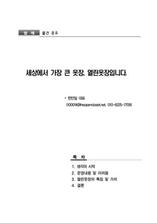 발 제 물건 공유 
세상에서 가장 큰 옷장, 열린옷장입니다. 
∙ 한만일 대표 
(10001if@theopencloset.net, 010-6225-7709) 
목 차 
1. 생각의 시작 
2. 운영내용 및 어려움 
3. 열린옷장의 특징 및 가치 
4. 결론 
 