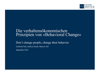 Die verhaltensökonomischen Prinzipien von «BehavioralChange» 
Don’t change people, change their behavior 
Gerhard Fehr, Andreas Staub, Marcus Veit 
September 2014  