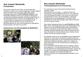 Aus unserer Gemeinde 
Familiengottesdienst zur Einschulung 
Aus unserer Gemeinde 
Erntedankfest 
Der Sommer neigt sich dem Ende, und es ist daher Zeit, 
Erntedank zu feiern. Der nunmehr langjährigen Tradition folgend, 
wollen wir dieses Fest, gemeinsam organisiert mit dem 
Borkwalder Kulturverein, am 05.10.2014 ab 10.00 Uhr in der 
Borkwalder Waldkirche als einen der jährlichen Höhepunkte 
unseres Gemeindelebens begehen. Als Besonderheit feiern wir 
den Gottesdienst dieses Jahr auch als Taufgottesdienst. Ab 
11.00 Uhr laden wir wie gewohnt zum Herbstbrunch mit 
zünftigem Gaumenschmaus rund um die Kirche. Ein 
Rahmenprogramm für Jung und Alt verspricht ein gemütliches 
Beisammensein. Wir freuen uns auf Sie! 
. 
Für viele Kinder unserer Gemeinde ist die Einschulung 
vollzogen worden. 
Damit beginnt ein neuer Weg – in vielerlei Hinsicht. Der 
Schulweg, der sicher bewältigt werden muss, neue Gesichter 
unter den Klassenkameraden, neue Lehrer und Lehrerinnen, 
das gemeinsame Lernen, die Hausaufgaben, wachsende 
Verantwortung, mehr Verpflichtungen – eine ganze Welt 
verändert sich; für die Schulanfänger selbst, aber ein bisschen 
auch für die ganze Familie. 
Damit dieser Weg gelingt, feiern wir am 07.09.2014 um 14.00 
Uhr in der Ev. Kirche Borkheide einen Familiengottesdienst und 
erbitten für die Schulanfänger Gottes Segen. Anschließend 
wollen wir gemeinsam im Gemeindehaus Kaffee und Kuchen 
genießen und dabei vielleicht einen ersten Austausch über die 
neuen Eindrücke in der Schule führen. Dazu möchten wir alle 
Familien hiermit sehr herzlich einladen! 
Des Weiteren bieten wir für die Erstklässler einen Christenlehre-unterricht 
an, der einmal in der Woche in kirchlichen Räumen 
stattfindet. Es geht dabei um das kindgemäße Kennenlernen der 
Inhalte des christlichen Glaubens, aber auch um Spaß und 
Spiel. Die Teilnahme an der Christenlehre ist unabhängig von 
einer Konfession. 
Der Christenlehreunterricht endet mit der 6. Klasse und führt – 
wenn gewünscht – zum Konfirmandenunterricht. Wenn Sie für 
Ihr Kind Interesse am Christenlehreunterricht haben, können Sie 
sich gerne bei unserer Gemeindepädagogin Marianne Texter 
melden und erhalten dann weitere Informationen. 
Über Ihre Teilnahme am Familiengottesdienst würden wir uns 
sehr freuen. 
Impressionen vom Gemeindefest am 08.08.2014: 
10 7 
