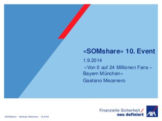 «SOMshare» - Gaetano Mecenero - 1.9.2014 
«SOMshare» 10. Event 
1.9.2014 
«Von 0 auf 24 Millionen Fans – 
Bayern München» 
Gaetano Mecenero 
 