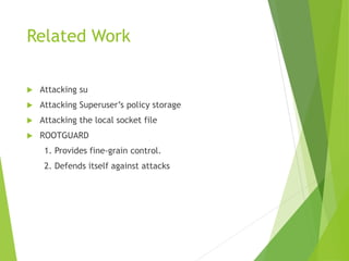 Related Work 
 Attacking su 
 Attacking Superuser’s policy storage 
 Attacking the local socket file 
 ROOTGUARD 
1. P...