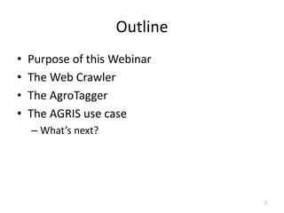 Outline 
• Purpose of this Webinar 
• The Web Crawler 
• The AgroTagger 
• The AGRIS use case 
– What’s next? 
2 
 