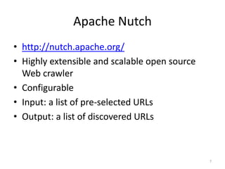 Apache Nutch 
• http://nutch.apache.org/ 
• Highly extensible and scalable open source 
Web crawler 
• Configurable 
• Input: a list of pre-selected URLs 
• Output: a list of discovered URLs 
7 
 