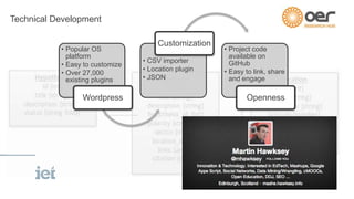 • Popular OS 
platform 
• Easy to customize 
• Over 27,000 
existing plugins 
Wordpress 
Customization 
• CSV importer 
• Location plugin 
• JSON 
• Project code 
available on 
GitHub 
• Easy to link, share 
and engage 
Openness 
Technical Development 
 