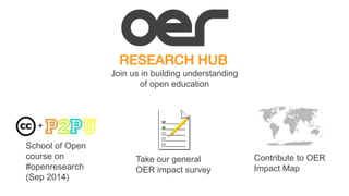 Join us in building understanding 
of open education 
School of Open 
course on 
#openresearch 
(Sep 2014) 
Take our general 
OER impact survey 
Contribute to OER 
Impact Map 
 
