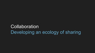 Collaboration 
Developing an ecology of sharing 
 