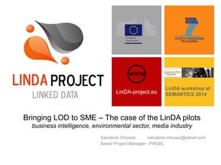 LinDA-project.eu
Bringing LOD to SME – The case of the LinDA pilots
business intelligence, environmental sector, media industry
Salvatore Virtuoso salvatore.virtuoso@piksel.com
Senior Project Manager - PIKSEL
LinDA workshop at
SEMANTICS 2014
 