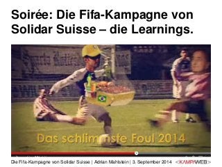 Soirée: Die Fifa-Kampagne von 
Solidar Suisse – die Learnings. 
Die Fifa-Kampagne von Solidar Suisse | Adrian Mahlstein | 3. September 2014 
 