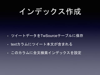 インデックス作成 
• ツイートデータをTwSourceテーブルに保存 
• textカラムにツイート本文が含まれる 
• このカラムに全文検索インデックスを設定 
 