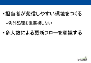 •担当者が発信しやすい環境をつくる 
–例外処理を重要視しない 
•多人数による更新フローを意識する 
 