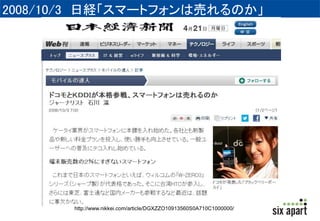 2008/10/3 日経「スマートフォンは売れるのか」 
http://www.nikkei.com/article/DGXZZO10913560S0A710C1000000/ 
 