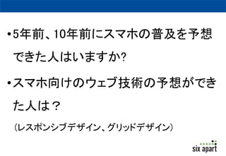 •5年前、10年前にスマホの普及を予想 
できた人はいますか? 
•スマホ向けのウェブ技術の予想ができ 
た人は？ 
(レスポンシブデザイン、グリッドデザイン) 
 