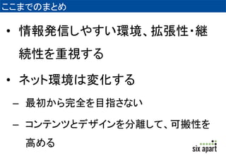 ここまでのまとめ 
• 情報発信しやすい環境、拡張性・継 
続性を重視する 
• ネット環境は変化する 
– 最初から完全を目指さない 
– コンテンツとデザインを分離して、可搬性を 
高める 
 
