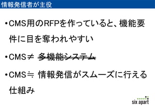 情報発信者が主役 
•CMS用のRFPを作っていると、機能要 
件に目を奪われやすい 
•CMS≠ 多機能システム 
•CMS≒ 情報発信がスムーズに行える 
仕組み 
 