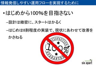 情報発信しやすい運用フローを実現するために 
•はじめから100％を目指さない 
–設計は緻密に、スタートはかるく 
–はじめは8割程度の実装で、現状にあわせて改善を 
かさねる 
 